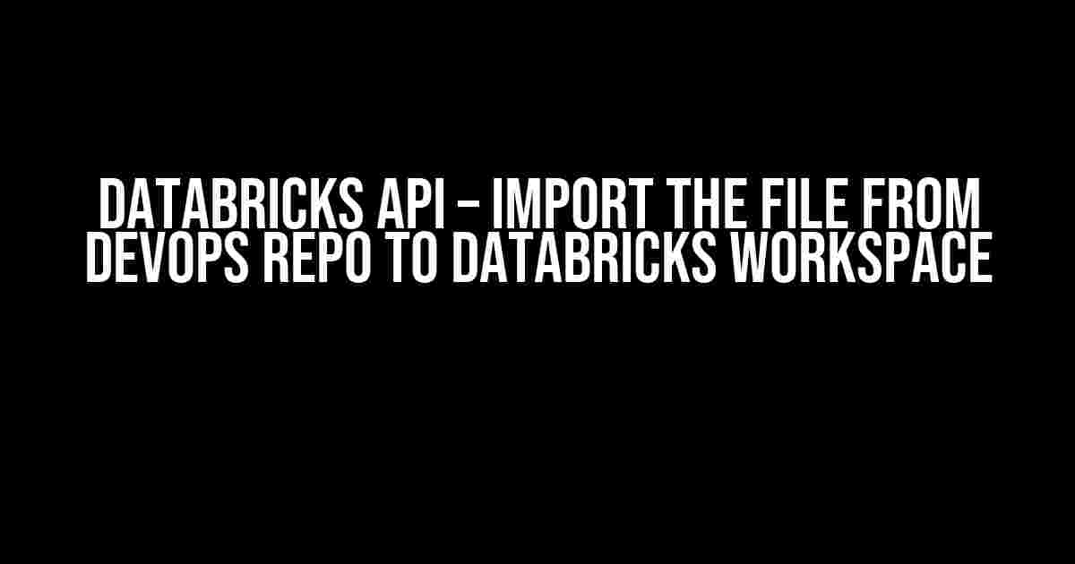 Databricks API – Import the file from DevOps repo to Databricks workspace