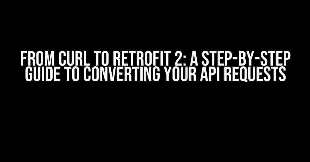 From CURL to Retrofit 2: A Step-by-Step Guide to Converting Your API Requests