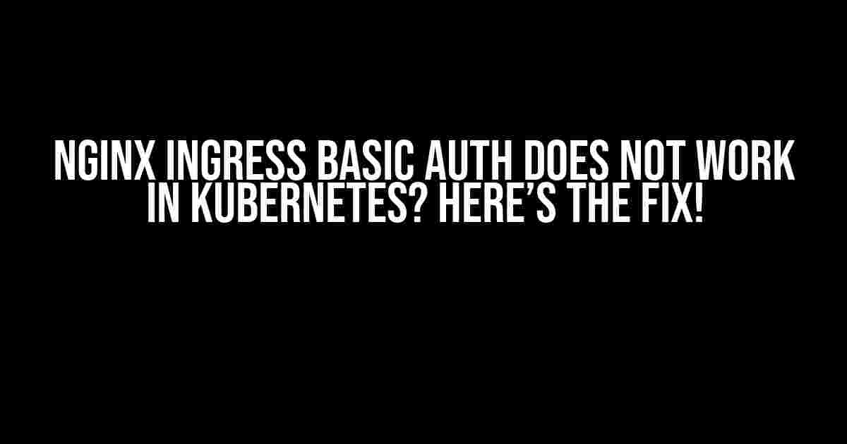 Nginx Ingress Basic Auth Does Not Work in Kubernetes? Here’s the Fix!