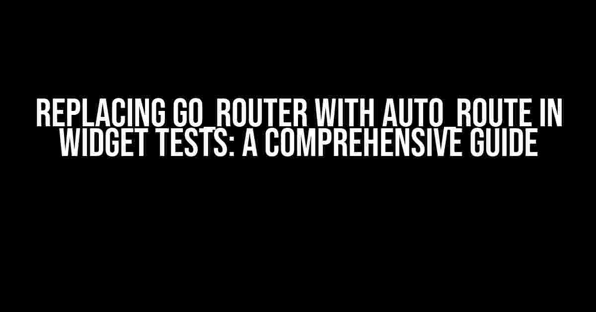 Replacing go_router with auto_route in Widget Tests: A Comprehensive Guide