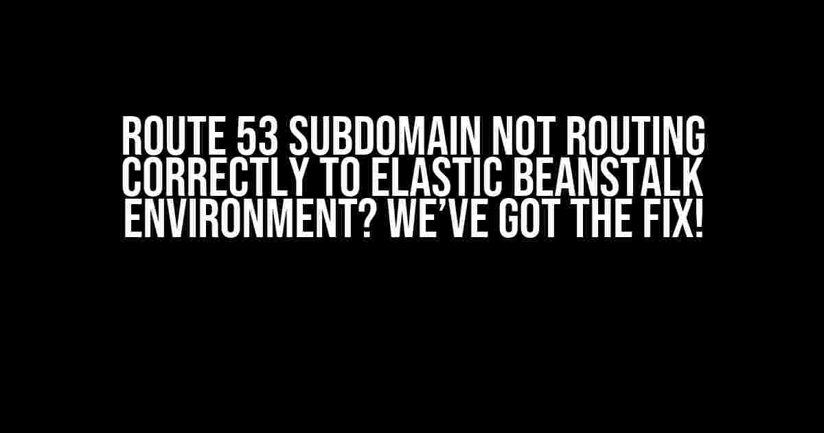 Route 53 Subdomain Not Routing Correctly to Elastic Beanstalk Environment? We’ve Got the Fix!