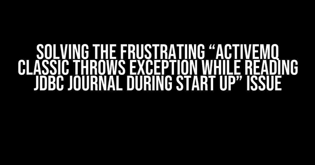 Solving the Frustrating “ActiveMQ Classic throws exception while reading JDBC journal during start up” Issue