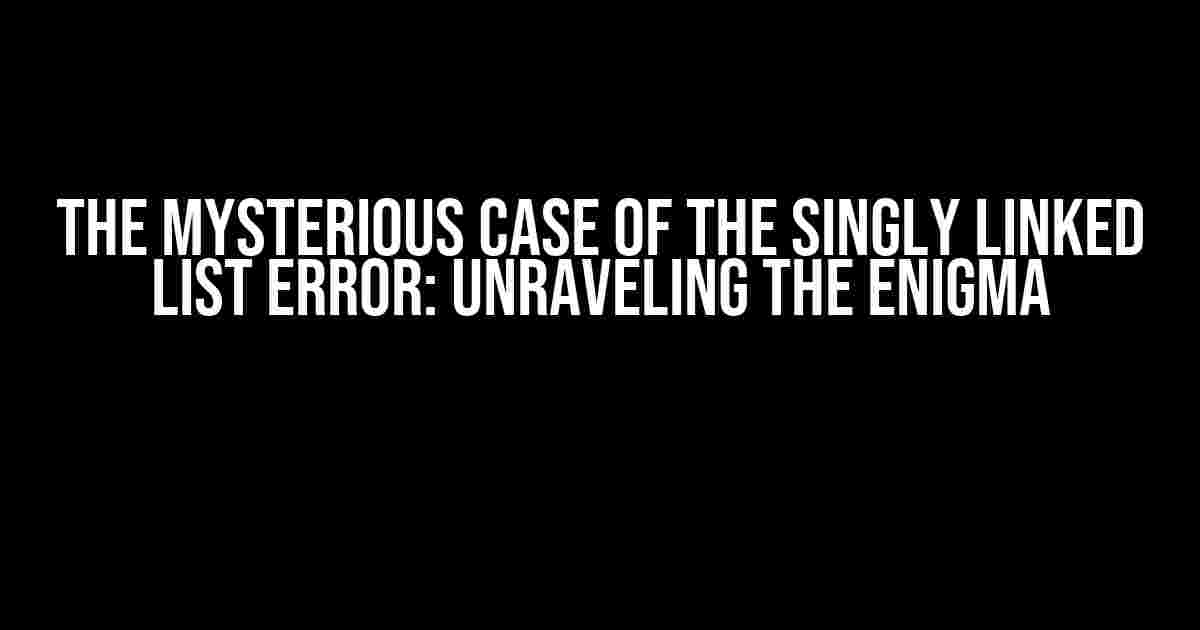 The Mysterious Case of the Singly Linked List Error: Unraveling the Enigma