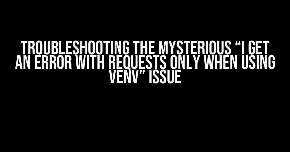 Troubleshooting the Mysterious “I get an error with requests only when using venv” Issue