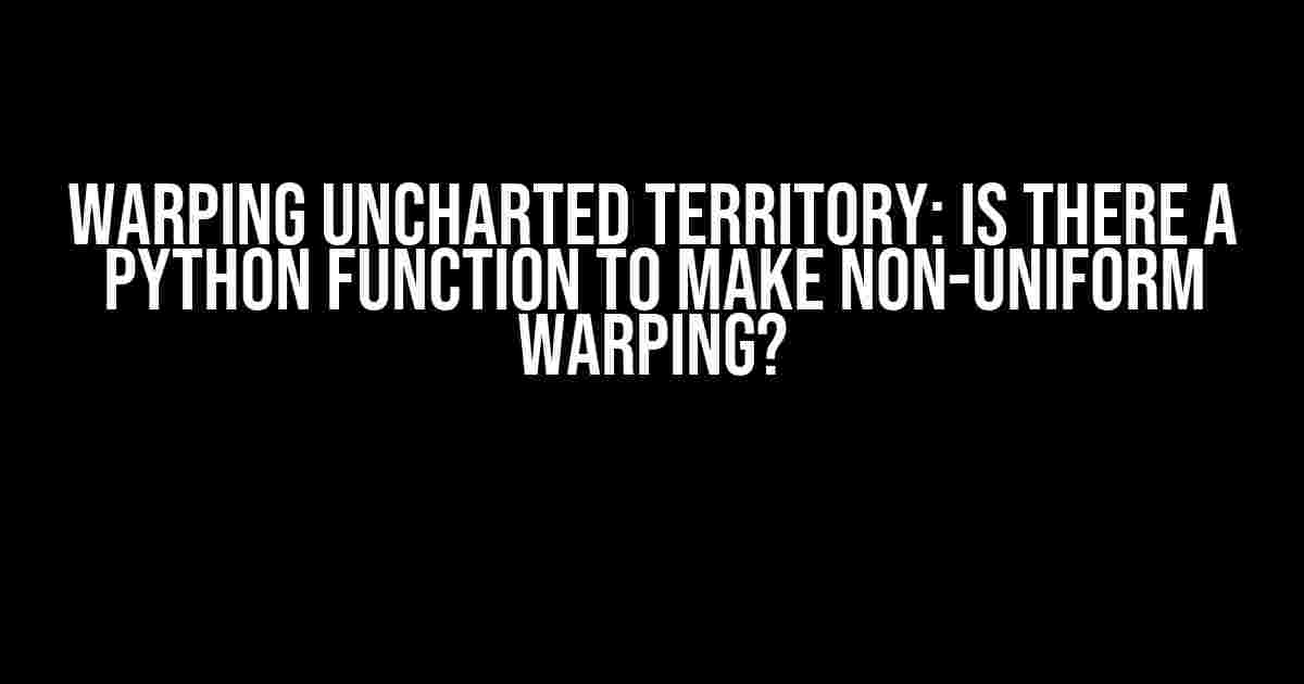 Warping Uncharted Territory: Is There a Python Function to Make Non-Uniform Warping?